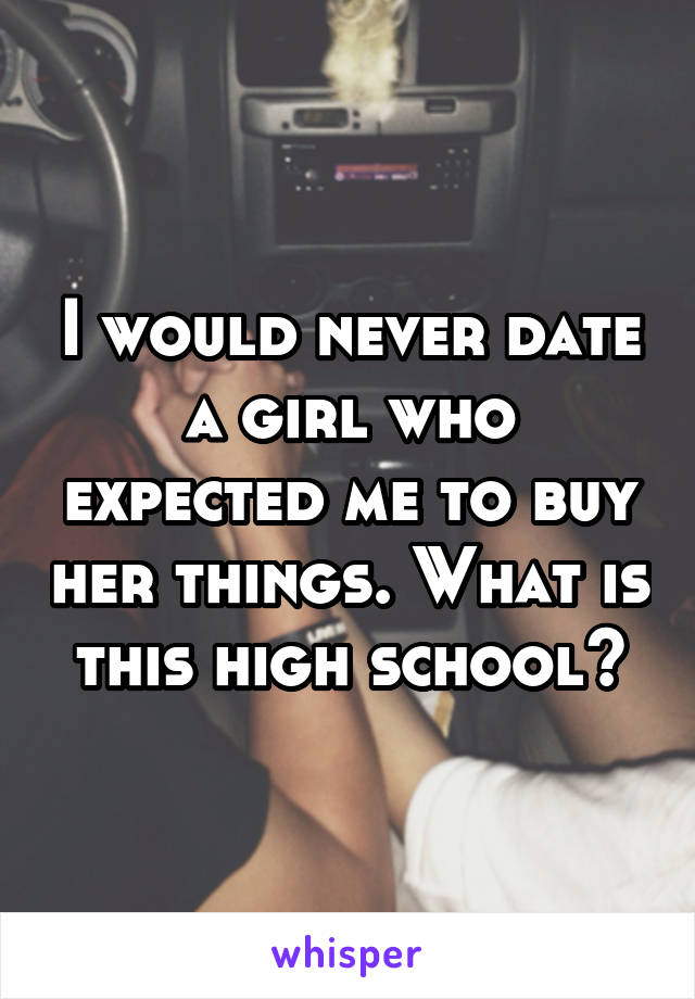 I would never date a girl who expected me to buy her things. What is this high school?