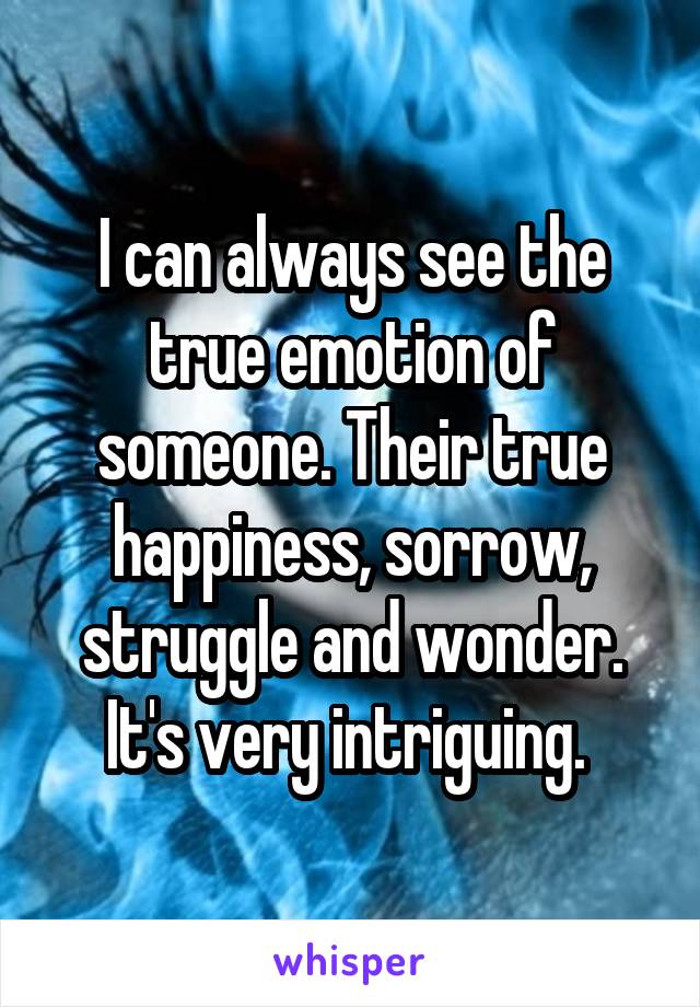 I can always see the true emotion of someone. Their true happiness, sorrow, struggle and wonder. It's very intriguing. 