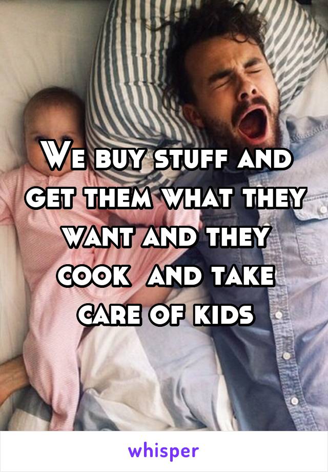 We buy stuff and get them what they want and they cook  and take care of kids