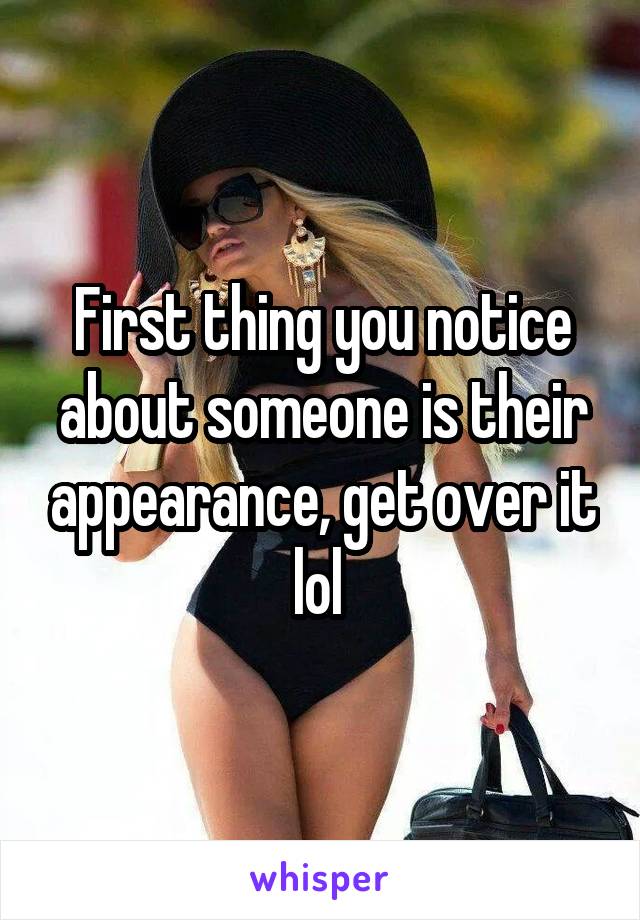 First thing you notice about someone is their appearance, get over it lol 