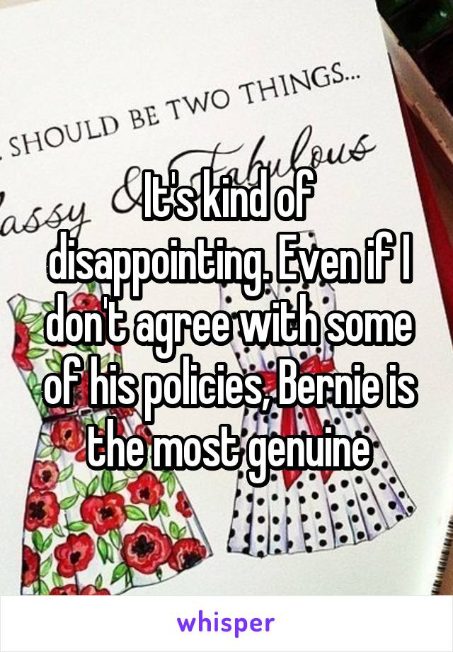 It's kind of disappointing. Even if I don't agree with some of his policies, Bernie is the most genuine