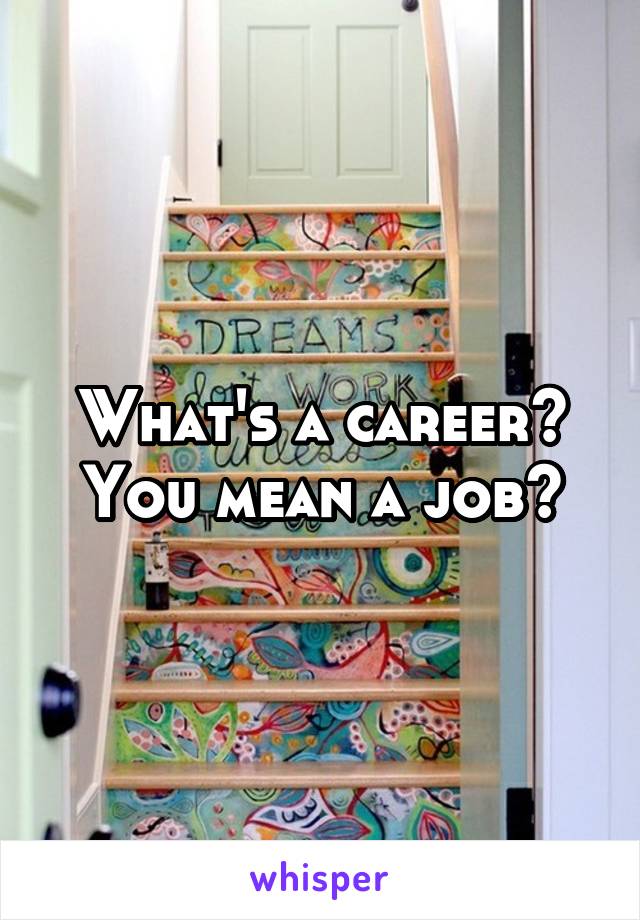 What's a career? You mean a job?