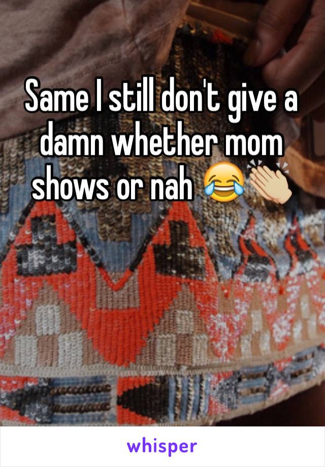 Same I still don't give a damn whether mom shows or nah 😂👏🏼