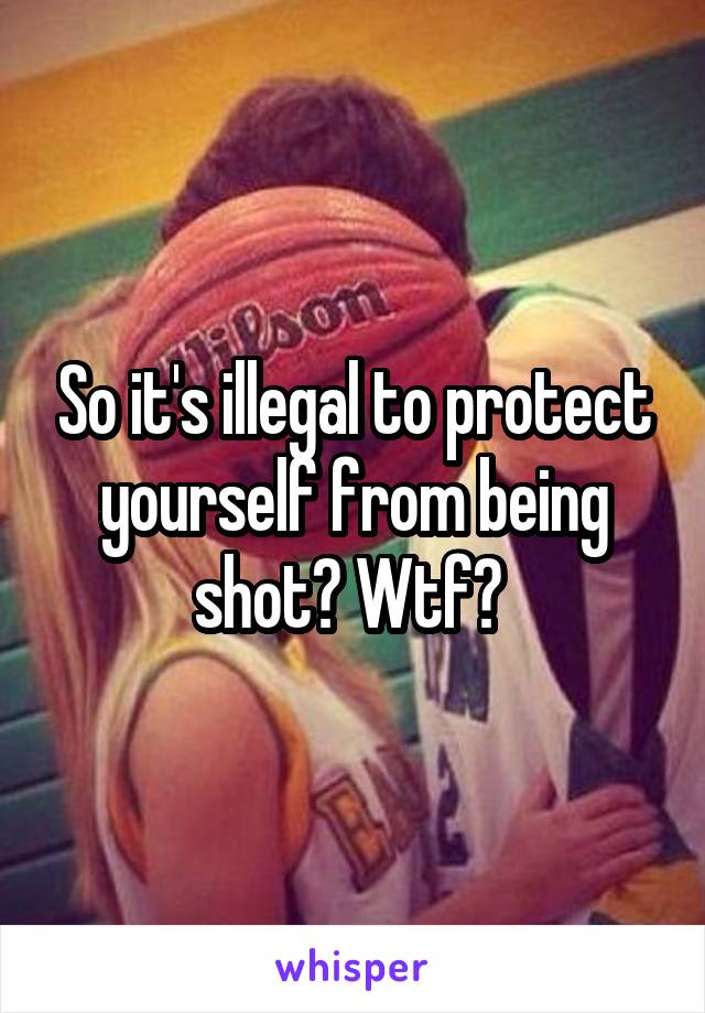 So it's illegal to protect yourself from being shot? Wtf? 