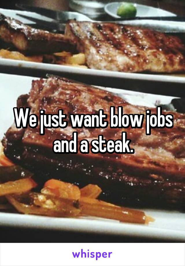 We just want blow jobs and a steak.