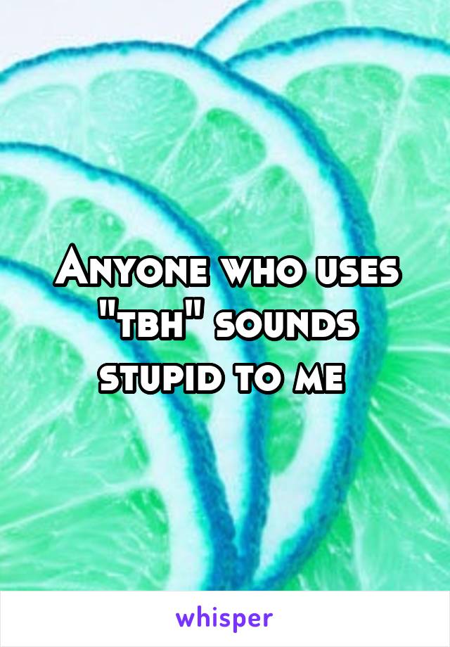 Anyone who uses "tbh" sounds stupid to me 