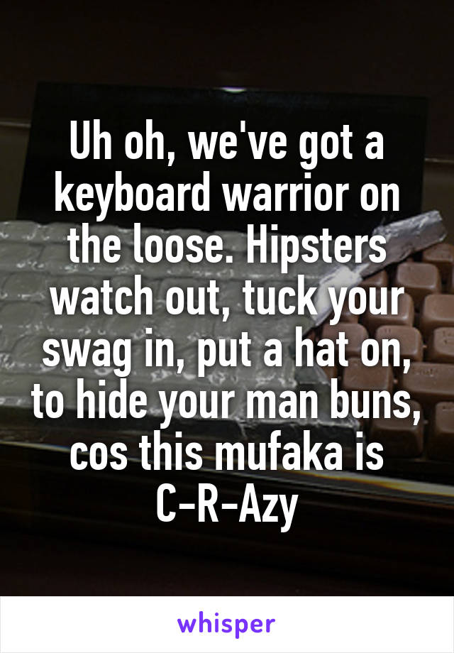 Uh oh, we've got a keyboard warrior on the loose. Hipsters watch out, tuck your swag in, put a hat on, to hide your man buns, cos this mufaka is C-R-Azy
