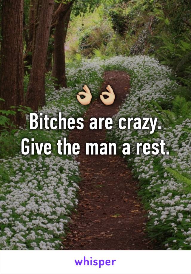 👌🏼👌🏼
Bitches are crazy.
Give the man a rest.