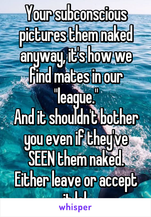 Your subconscious pictures them naked anyway, it's how we find mates in our "league."
And it shouldn't bother you even if they've SEEN them naked. Either leave or accept it lol 