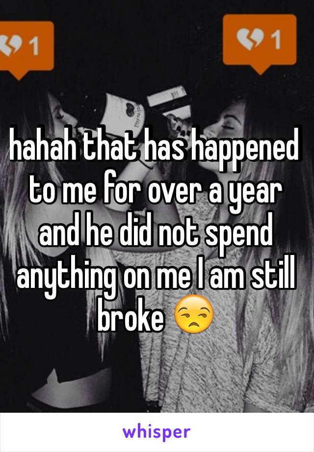 hahah that has happened to me for over a year and he did not spend anything on me I am still broke 😒