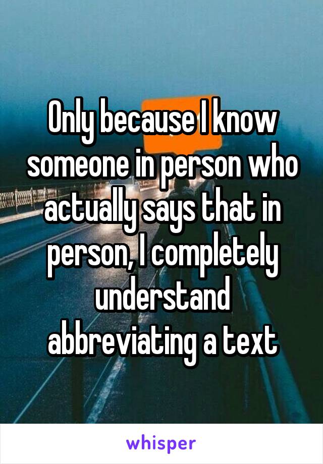 Only because I know someone in person who actually says that in person, I completely understand abbreviating a text