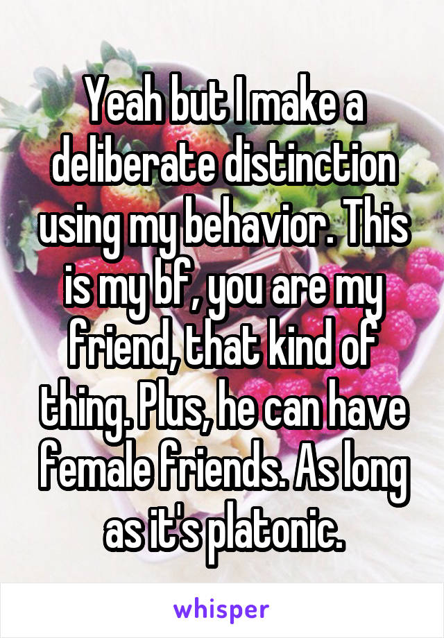 Yeah but I make a deliberate distinction using my behavior. This is my bf, you are my friend, that kind of thing. Plus, he can have female friends. As long as it's platonic.