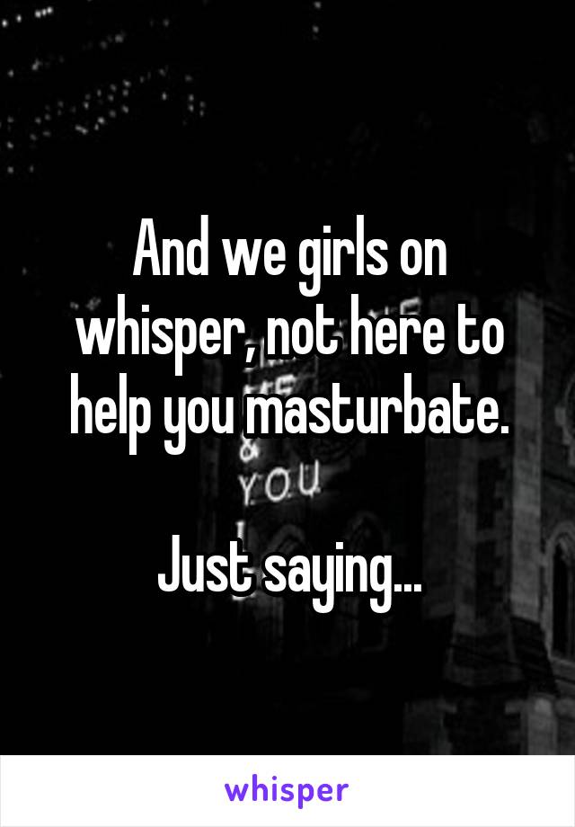 And we girls on whisper, not here to help you masturbate.

Just saying...