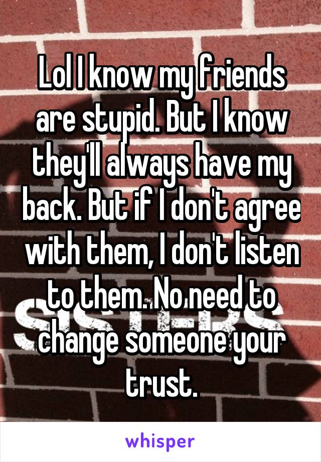 Lol I know my friends are stupid. But I know they'll always have my back. But if I don't agree with them, I don't listen to them. No need to change someone your trust.