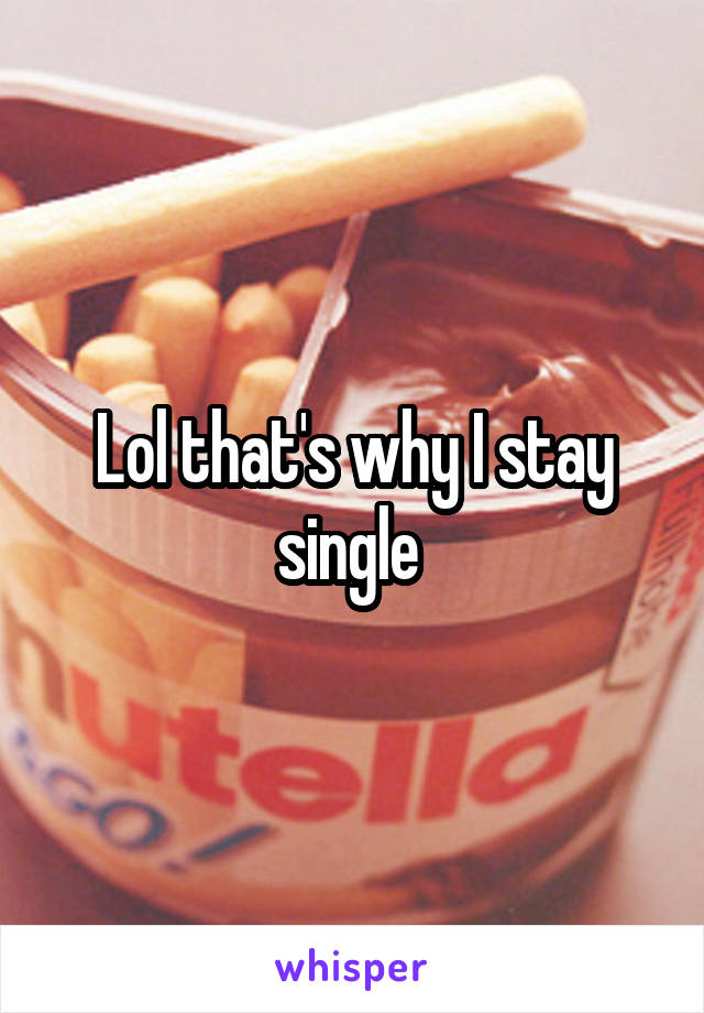 Lol that's why I stay single 