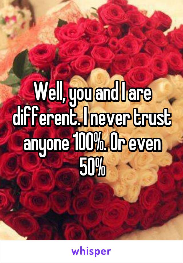 Well, you and I are different. I never trust anyone 100%. Or even 50%