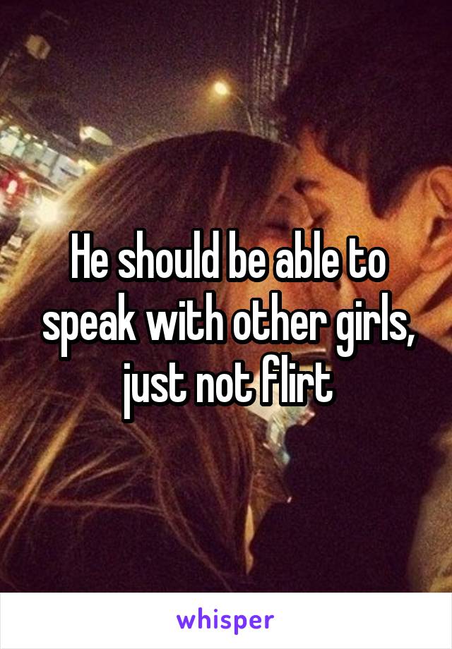 He should be able to speak with other girls, just not flirt