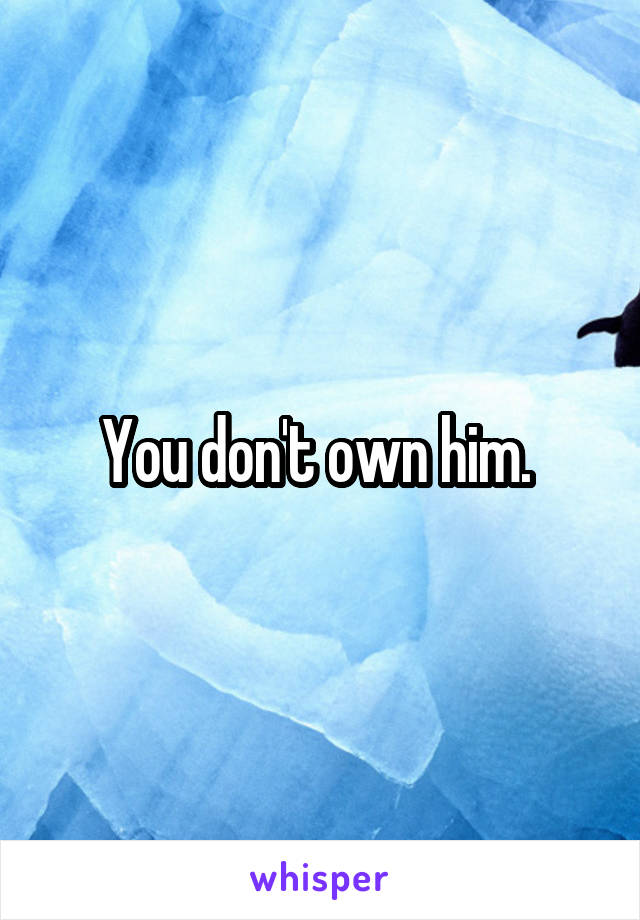 You don't own him. 