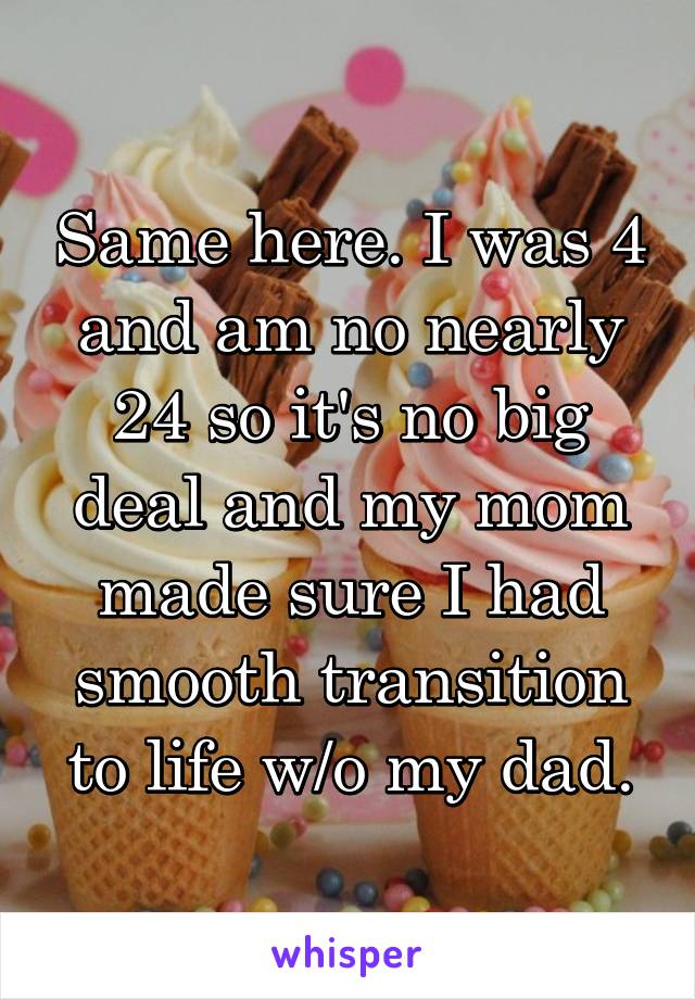 Same here. I was 4 and am no nearly 24 so it's no big deal and my mom made sure I had smooth transition to life w/o my dad.