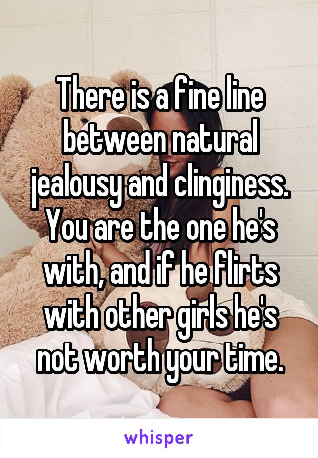 There is a fine line between natural jealousy and clinginess. You are the one he's with, and if he flirts with other girls he's not worth your time.