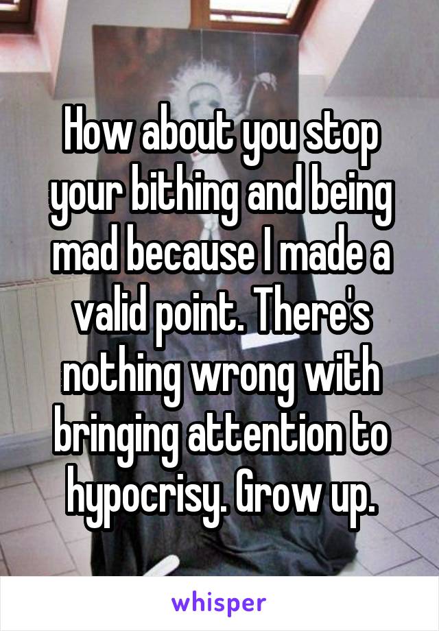 How about you stop your bithing and being mad because I made a valid point. There's nothing wrong with bringing attention to hypocrisy. Grow up.