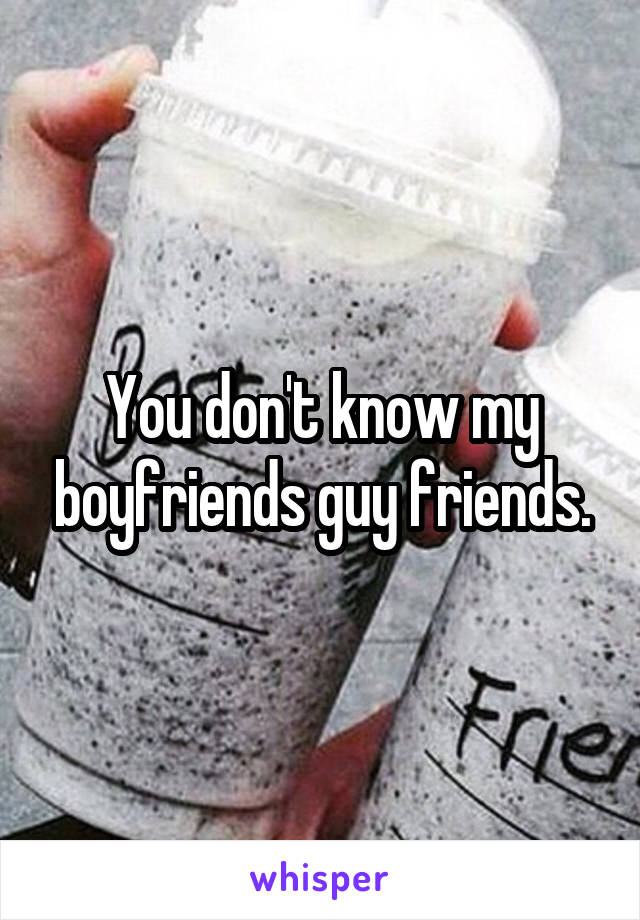 You don't know my boyfriends guy friends.