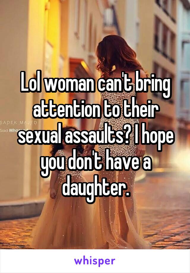 Lol woman can't bring attention to their sexual assaults? I hope you don't have a daughter.