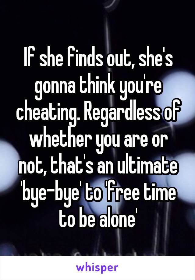 If she finds out, she's gonna think you're cheating. Regardless of whether you are or not, that's an ultimate 'bye-bye' to 'free time to be alone'