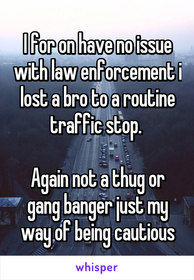 I for on have no issue with law enforcement i lost a bro to a routine traffic stop. 

Again not a thug or gang banger just my way of being cautious