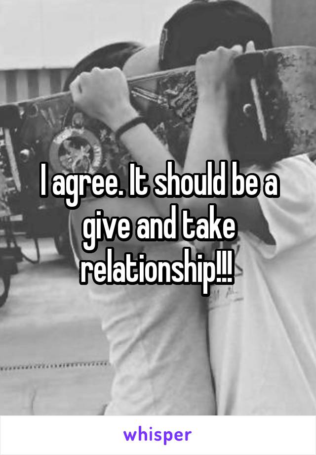 I agree. It should be a give and take relationship!!! 