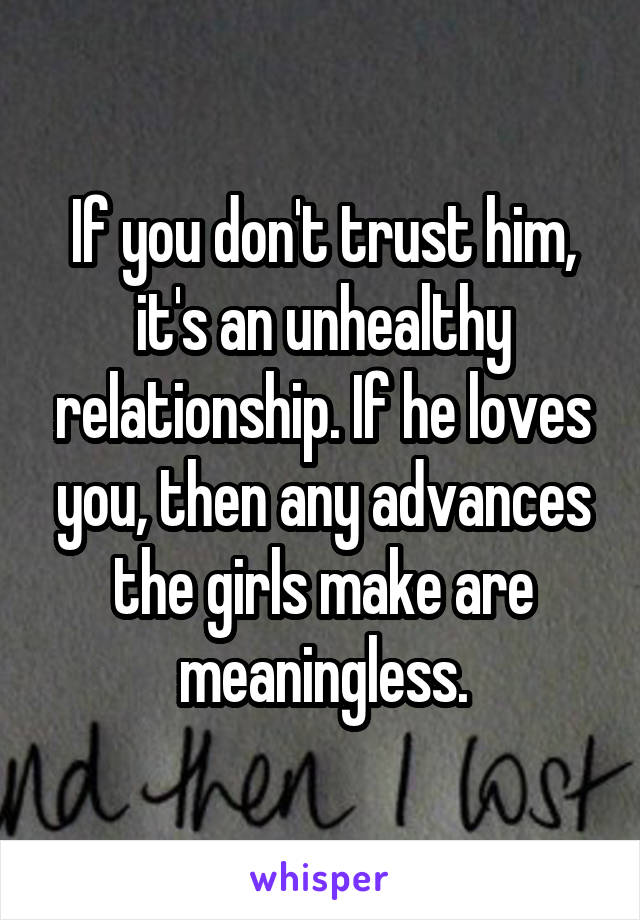 If you don't trust him, it's an unhealthy relationship. If he loves you, then any advances the girls make are meaningless.