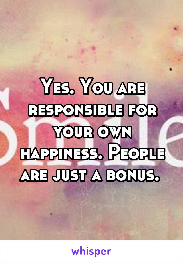 Yes. You are responsible for your own happiness. People are just a bonus. 