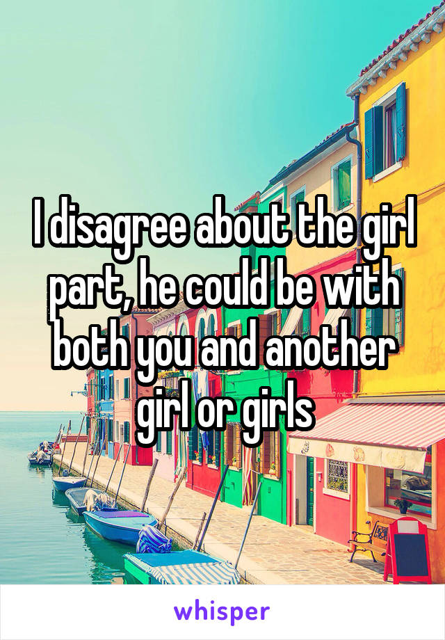 I disagree about the girl part, he could be with both you and another girl or girls