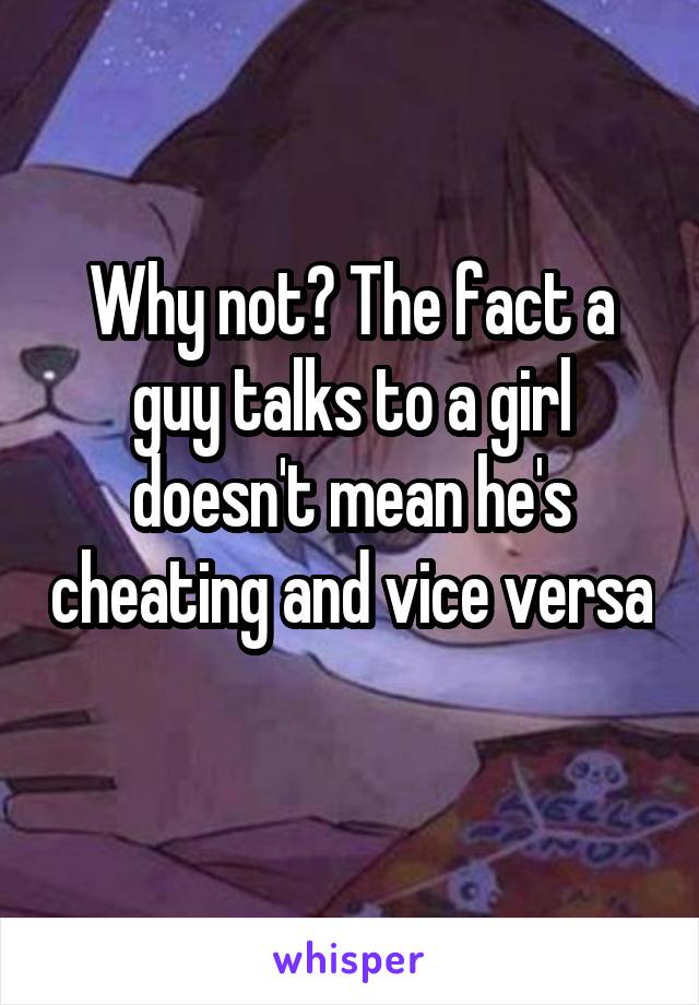 Why not? The fact a guy talks to a girl doesn't mean he's cheating and vice versa 