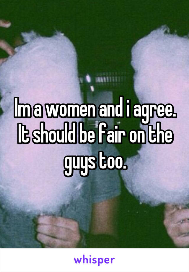 Im a women and i agree. It should be fair on the guys too.