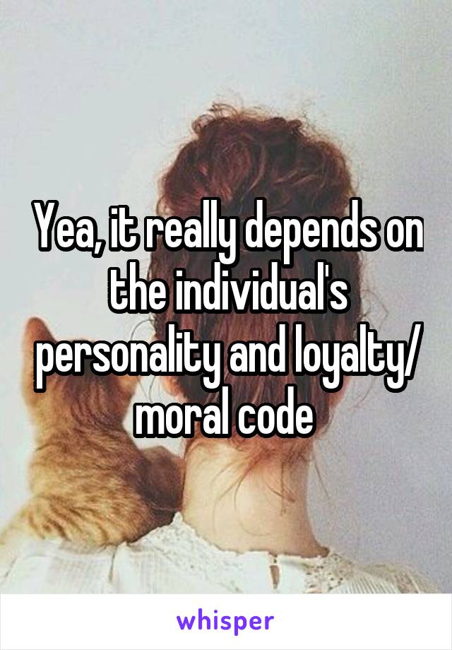 Yea, it really depends on the individual's personality and loyalty/ moral code 