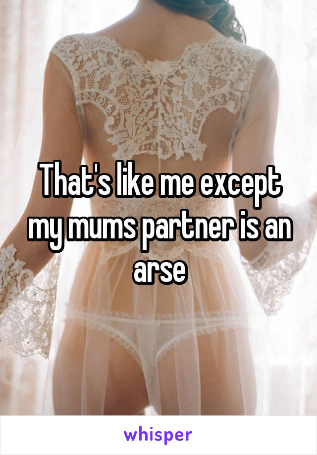 That's like me except my mums partner is an arse