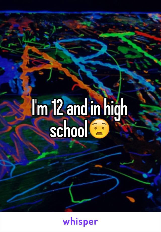 I'm 12 and in high school😧
