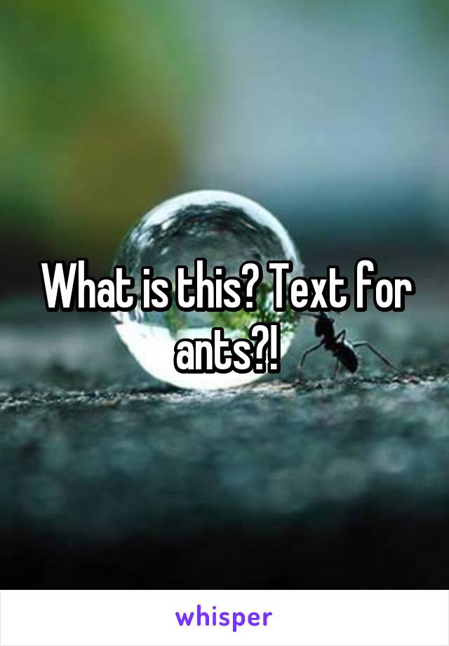 What is this? Text for ants?!