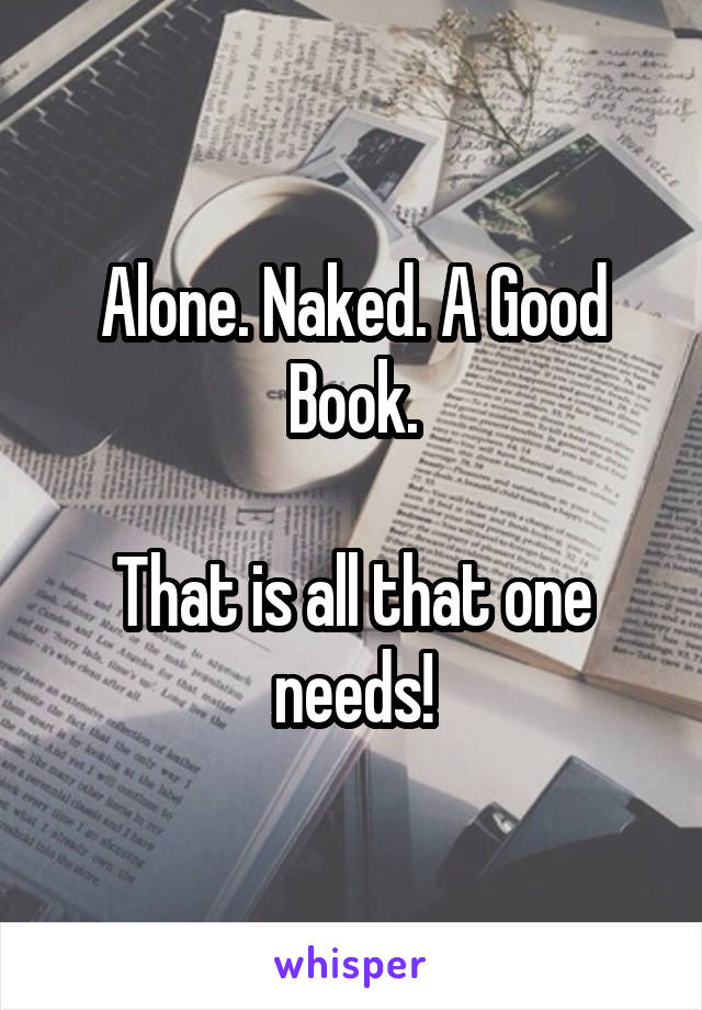 Alone. Naked. A Good Book.

That is all that one needs!