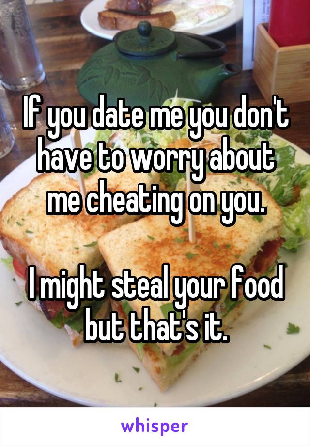 If you date me you don't have to worry about me cheating on you.

I might steal your food but that's it.