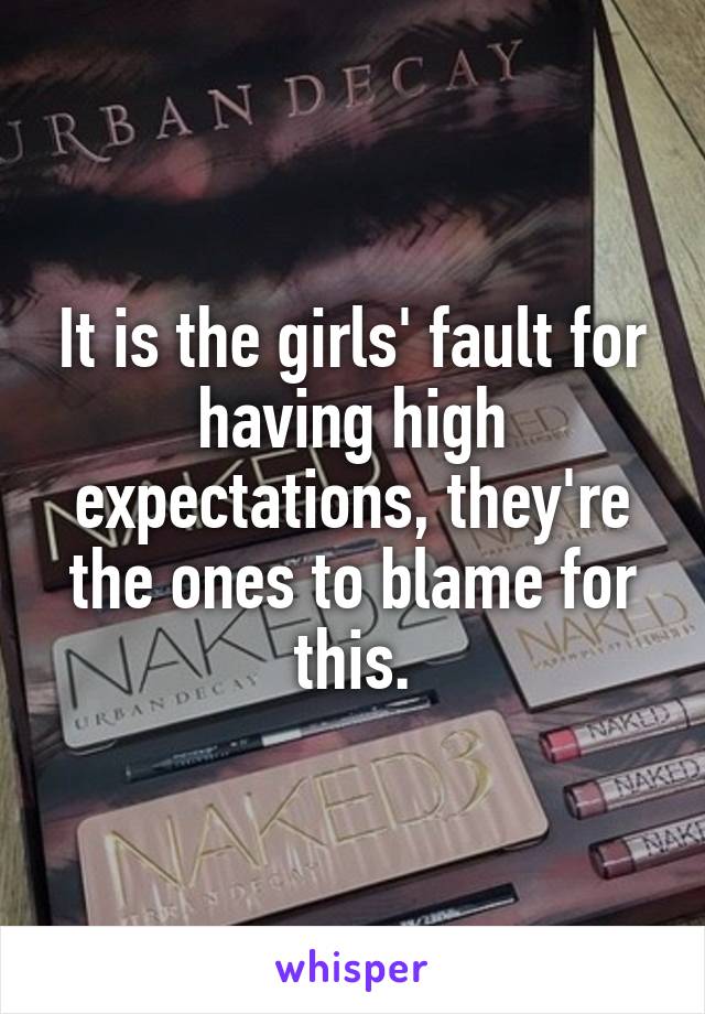 It is the girls' fault for having high expectations, they're the ones to blame for this.