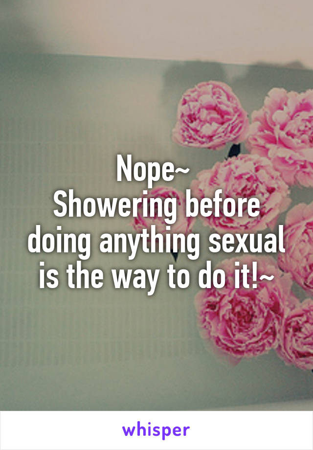 Nope~ 
Showering before doing anything sexual is the way to do it!~