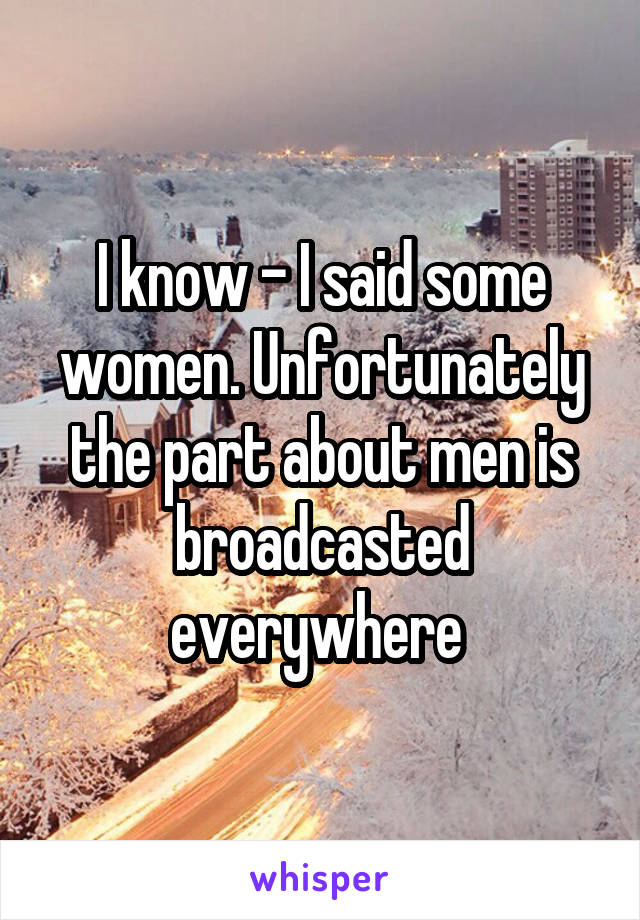 I know - I said some women. Unfortunately the part about men is broadcasted everywhere 