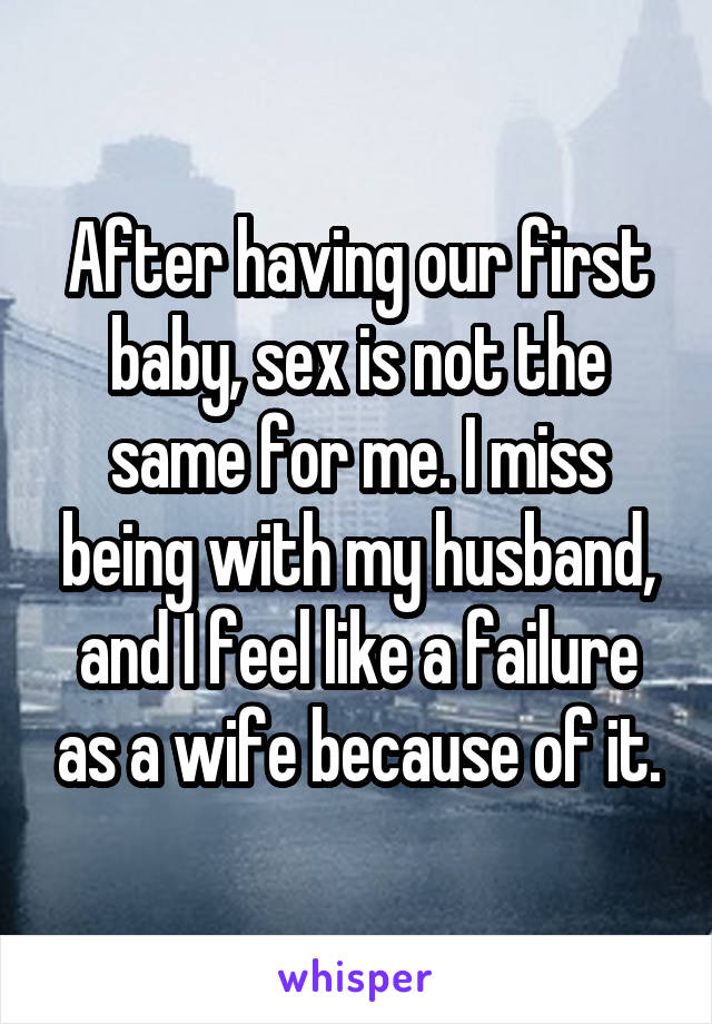 After having our first baby, sex is not the same for me. I miss being with my husband, and I feel like a failure as a wife because of it.
