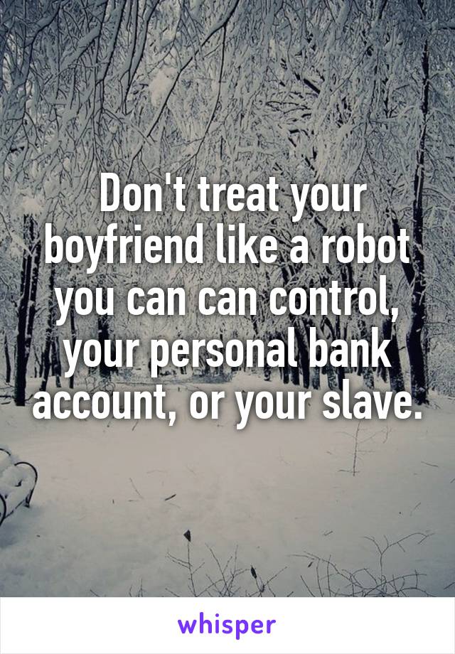  Don't treat your boyfriend like a robot you can can control, your personal bank account, or your slave. 