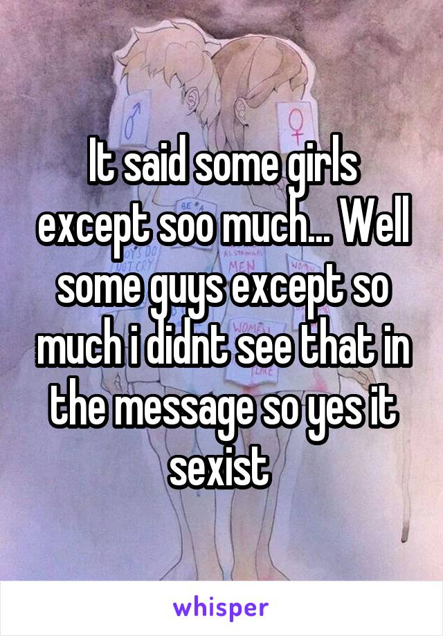 It said some girls except soo much... Well some guys except so much i didnt see that in the message so yes it sexist 