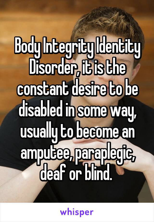Body Integrity Identity Disorder, it is the constant desire to be disabled in some way, usually to become an amputee, paraplegic, deaf or blind. 