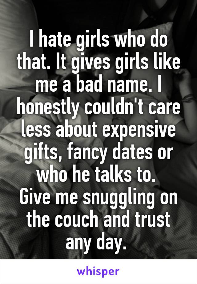 I hate girls who do that. It gives girls like me a bad name. I honestly couldn't care less about expensive gifts, fancy dates or who he talks to. 
Give me snuggling on the couch and trust any day. 