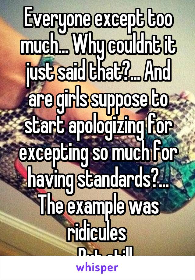 Everyone except too much... Why couldnt it just said that?... And are girls suppose to start apologizing for excepting so much for having standards?... The example was ridicules 
... But still